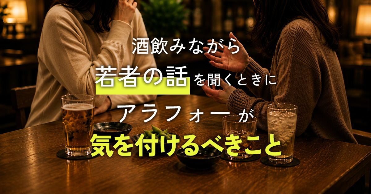 酒飲みながら若者の話を聞くときにアラフォーが気を付けるべきこと